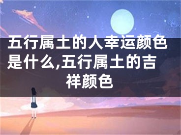 五行属土的人幸运颜色是什么,五行属土的吉祥颜色