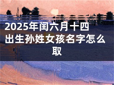 2025年闰六月十四出生孙姓女孩名字怎么取