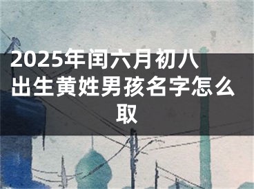 2025年闰六月初八出生黄姓男孩名字怎么取