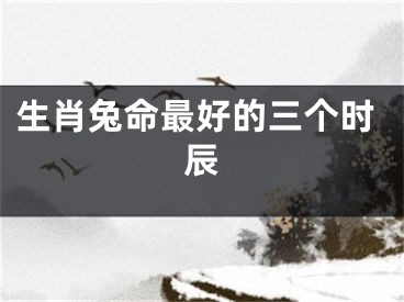 生肖兔命最好的三个时辰
