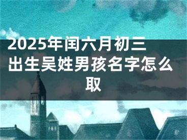 2025年闰六月初三出生吴姓男孩名字怎么取