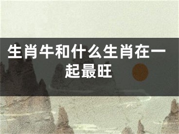 生肖牛和什么生肖在一起最旺