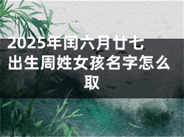 2025年闰六月廿七出生周姓女孩名字怎么取