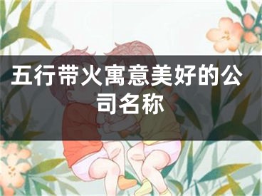 五行带火寓意美好的公司名称