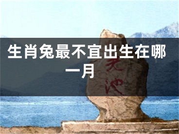 生肖兔最不宜出生在哪一月 