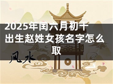 2025年闰六月初十出生赵姓女孩名字怎么取
