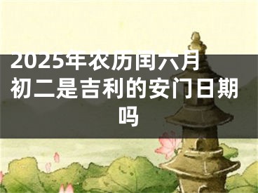 2025年农历闰六月初二是吉利的安门日期吗