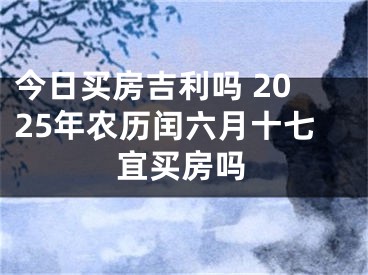 今日买房吉利吗 2025年农历闰六月十七宜买房吗