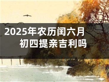2025年农历闰六月初四提亲吉利吗
