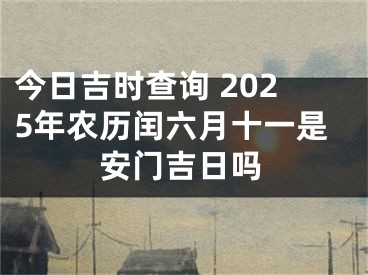 今日吉时查询 2025年农历闰六月十一是安门吉日吗