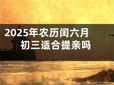 2025年农历闰六月初三适合提亲吗