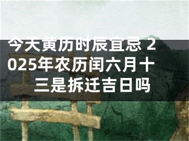 今天黄历时辰宜忌 2025年农历闰六月十三是拆迁吉日吗