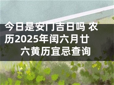 今日是安门吉日吗 农历2025年闰六月廿六黄历宜忌查询