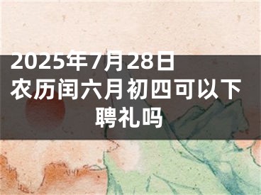 2025年7月28日农历闰六月初四可以下聘礼吗