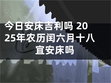 今日安床吉利吗 2025年农历闰六月十八宜安床吗