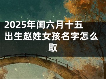 2025年闰六月十五出生赵姓女孩名字怎么取