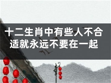 十二生肖中有些人不合适就永远不要在一起
