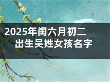 2025年闰六月初二出生吴姓女孩名字