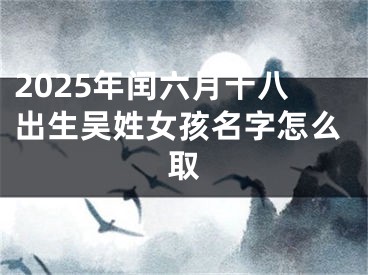 2025年闰六月十八出生吴姓女孩名字怎么取