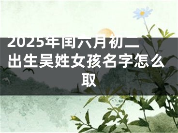 2025年闰六月初二出生吴姓女孩名字怎么取