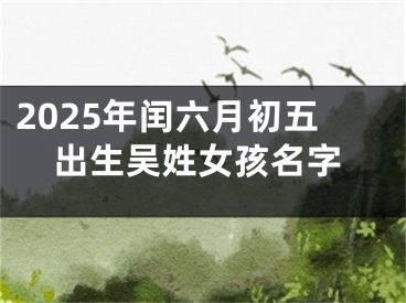 2025年闰六月初五出生吴姓女孩名字