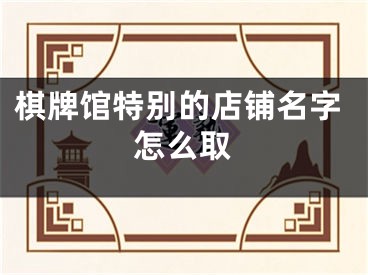 棋牌馆特别的店铺名字怎么取
