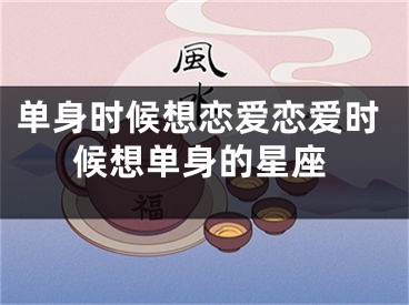 单身时候想恋爱恋爱时候想单身的星座