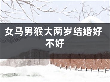女马男猴大两岁结婚好不好