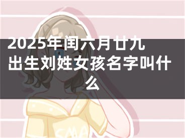 2025年闰六月廿九出生刘姓女孩名字叫什么
