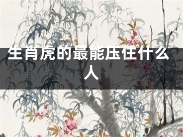 生肖虎的最能压住什么人