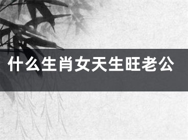 什么生肖女天生旺老公