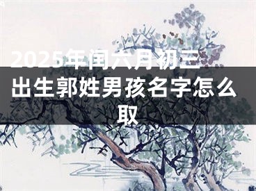 2025年闰六月初三出生郭姓男孩名字怎么取