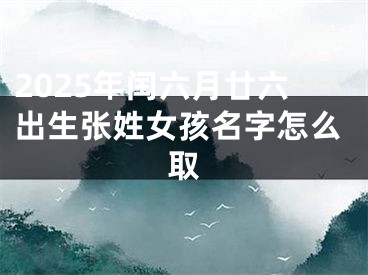 2025年闰六月廿六出生张姓女孩名字怎么取