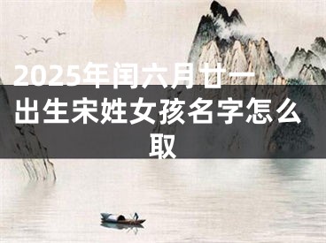 2025年闰六月廿一出生宋姓女孩名字怎么取
