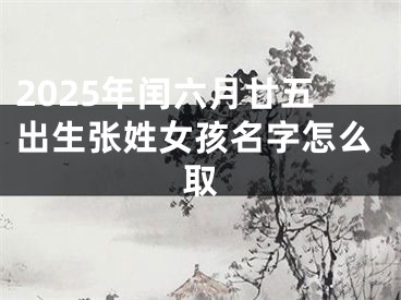 2025年闰六月廿五出生张姓女孩名字怎么取