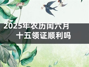 2025年农历闰六月十五领证顺利吗
