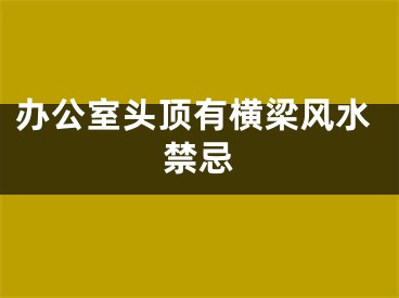 办公室头顶有横梁风水禁忌