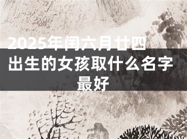2025年闰六月廿四出生的女孩取什么名字最好