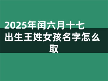 2025年闰六月十七出生王姓女孩名字怎么取
