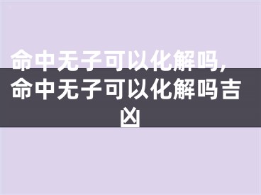 命中无子可以化解吗,命中无子可以化解吗吉凶
