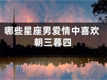 哪些星座男爱情中喜欢朝三暮四