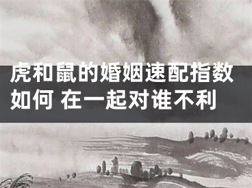 虎和鼠的婚姻速配指数如何 在一起对谁不利
