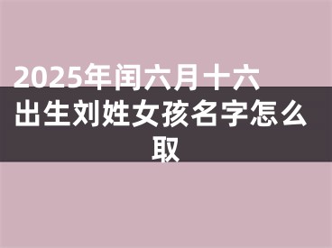 2025年闰六月十六出生刘姓女孩名字怎么取