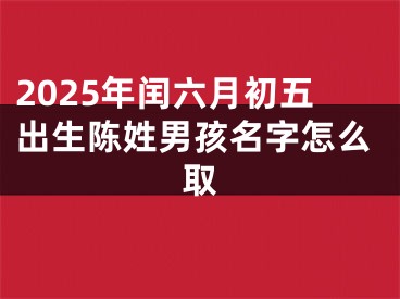 2025年闰六月初五出生陈姓男孩名字怎么取