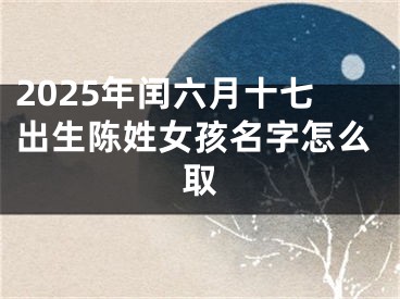2025年闰六月十七出生陈姓女孩名字怎么取