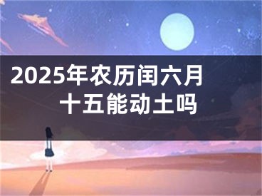2025年农历闰六月十五能动土吗