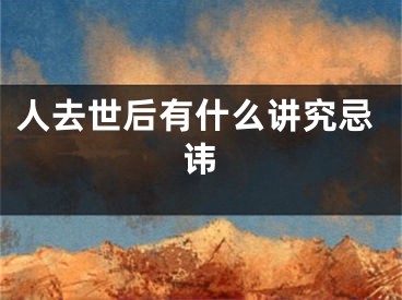 人去世后有什么讲究忌讳