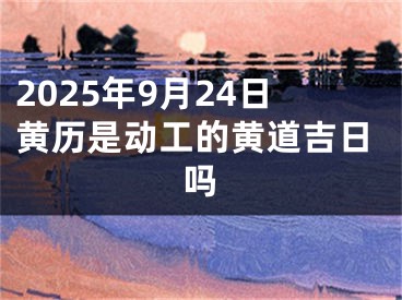 2025年9月24日黄历是动工的黄道吉日吗