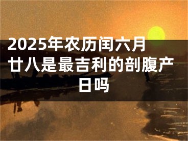 2025年农历闰六月廿八是最吉利的剖腹产日吗