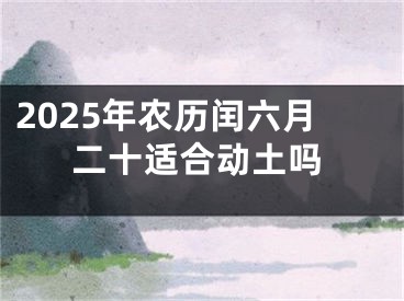 2025年农历闰六月二十适合动土吗